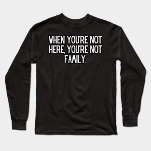 When you’re not here, you’re not family. Long Sleeve T-Shirt